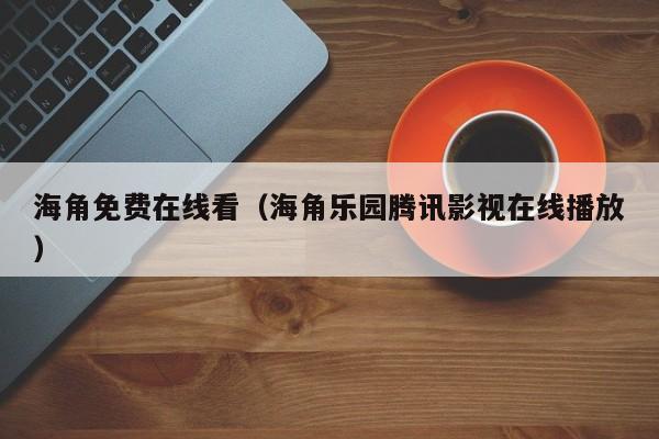 海角免费在线看(海角乐园腾讯影视在线播放)