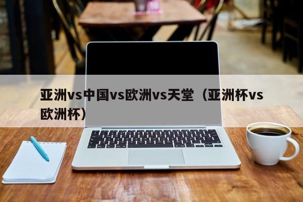 亚洲vs中国vs欧洲vs天堂(亚洲杯vs欧洲杯)