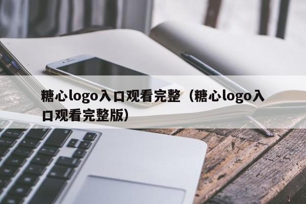 糖心logo入口观看完整(糖心logo入口观看完整版)
