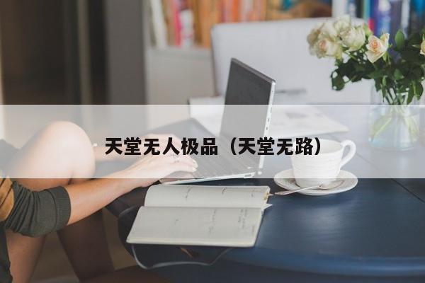 天堂无人极品(天堂无路)