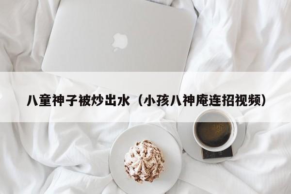 八童神子被炒出水(小孩八神庵连招视频)