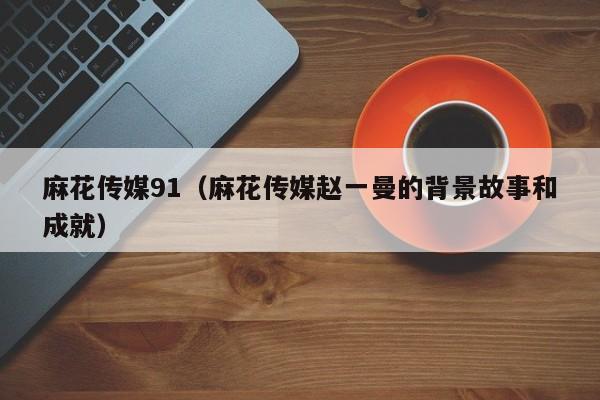麻花传媒91(麻花传媒赵一曼的背景故事和成就)