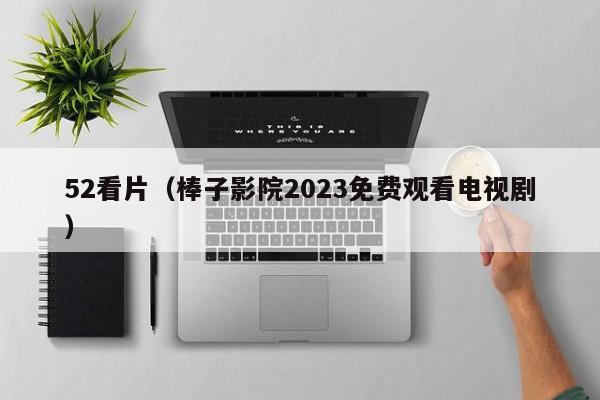 52看片(棒子影院2023免费观看电视剧)