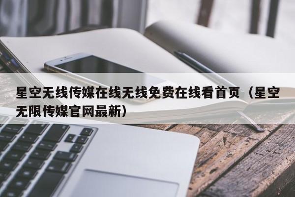 星空无线传媒在线无线免费在线看首页(星空无限传媒官网最新)