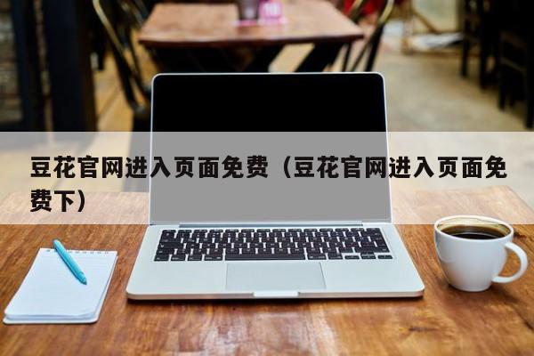豆花官网进入页面免费(豆花官网进入页面免费下)