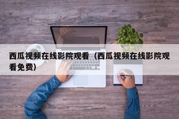 西瓜视频在线影院观看(西瓜视频在线影院观看免费)
