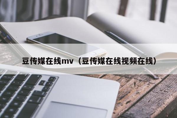 豆传媒在线mv(豆传媒在线视频在线)