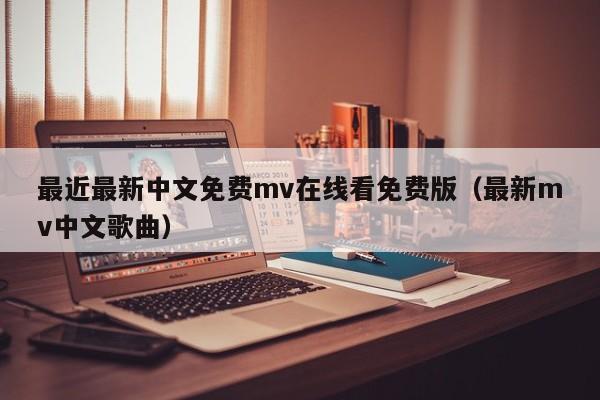 最近最新中文免费mv在线看免费版(最新mv中文歌曲)