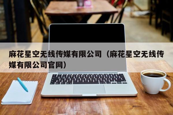 麻花星空无线传媒有限公司(麻花星空无线传媒有限公司官网)