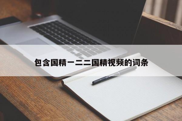 包含国精一二二国精视频的词条