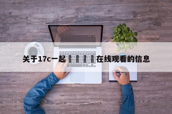 关于17c一起🌿在线观看的信息