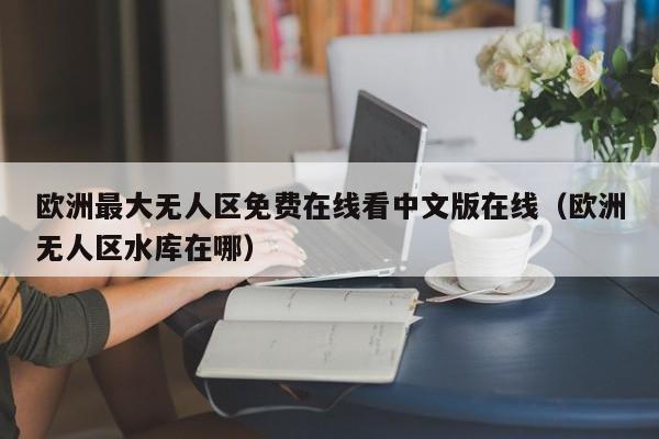 欧洲最大无人区免费在线看中文版在线(欧洲无人区水库在哪)