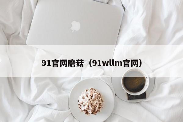 91官网磨菇(91wllm官网)