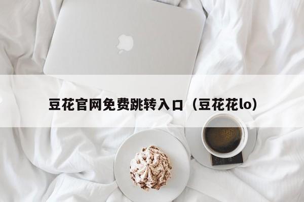 豆花官网免费跳转入口(豆花花lo)