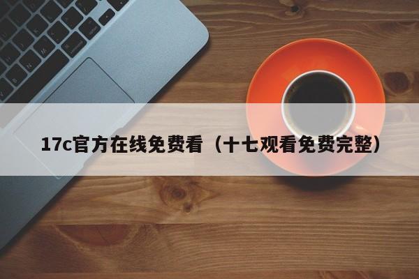 17c官方在线免费看(十七观看免费完整)