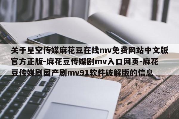 关于星空传媒麻花豆在线mv免费网站中文版官方正版-麻花豆传媒剧mv入口网页-麻花豆传媒剧国产剧mv91软件破解版的信息