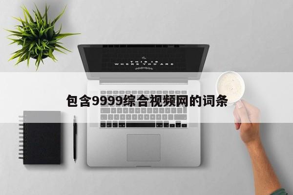 包含9999综合视频网的词条