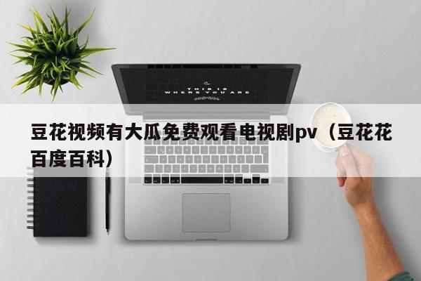 豆花视频有大瓜免费观看电视剧pv(豆花花百度百科)