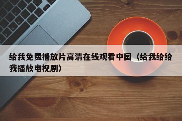 给我免费播放片高清在线观看中国(给我给给我播放电视剧)