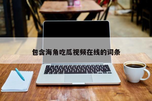 包含海角吃瓜视频在线的词条