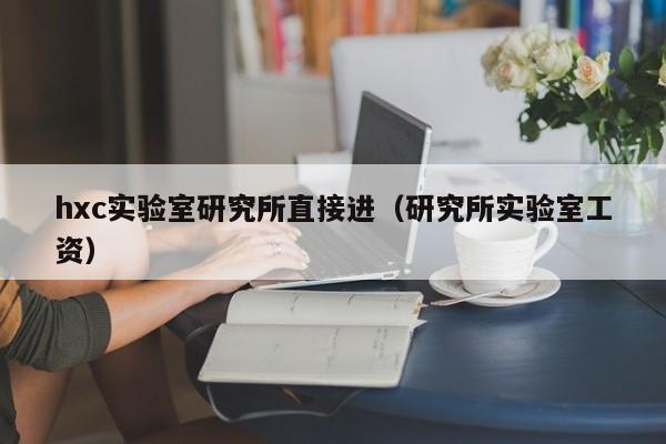hxc实验室研究所直接进(研究所实验室工资)