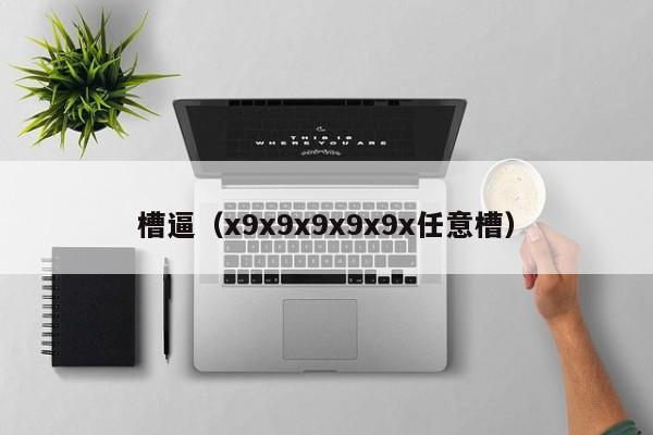 槽逼(x9x9x9x9x9x任意槽)