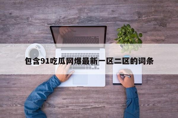 包含91吃瓜网爆最新一区二区的词条