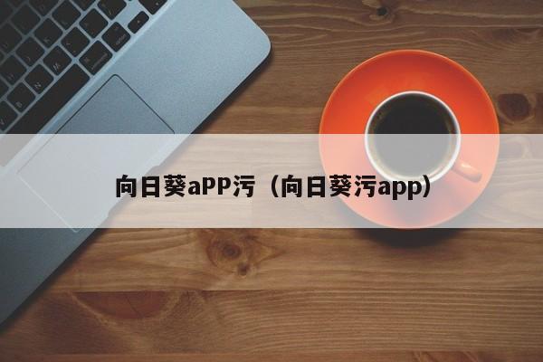 向日葵aPP污(向日葵污app)