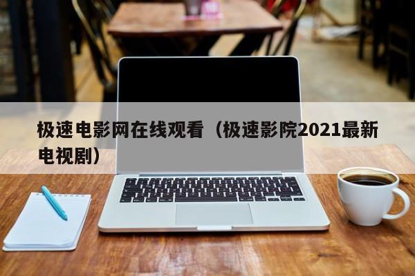 极速电影网在线观看(极速影院2021最新电视剧)