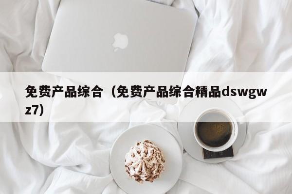 免费产品综合(免费产品综合精品dswgwz7)