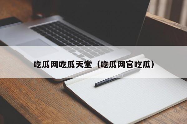 吃瓜网吃瓜天堂(吃瓜网官吃瓜)