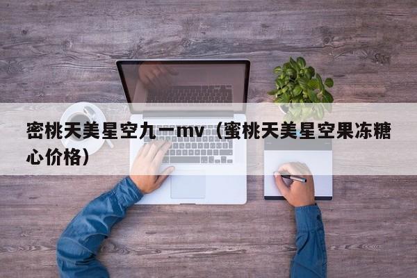 密桃天美星空九一mv(蜜桃天美星空果冻糖心价格)
