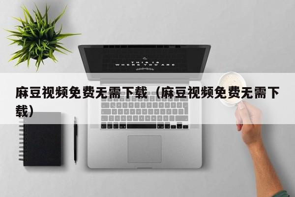 麻豆视频免费无需下载(麻豆视频免费无需下载)