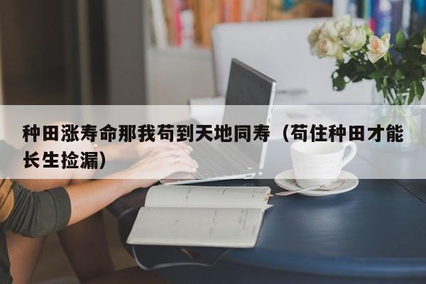 种田涨寿命那我苟到天地同寿(苟住种田才能长生捡漏)