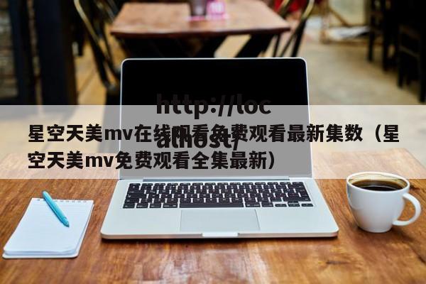 星空天美mv在线观看免费观看最新集数(星空天美mv免费观看全集最新)